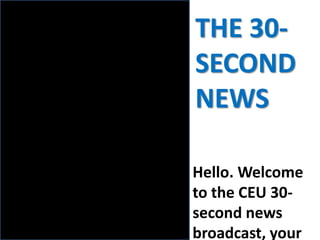 Hello. Welcome
to the CEU 30-
second news
broadcast, your
THE 30-
SECOND
NEWS
 
