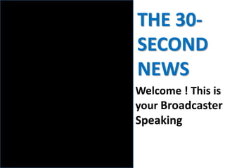 Welcome ! This is
your Broadcaster
Speaking
THE 30-
SECOND
NEWS
 