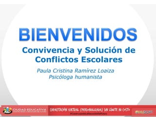 Convivencia y Solución de 
Conflictos Escolares 
Paula Cristina Ramírez Loaiza 
Psicóloga humanista 
 