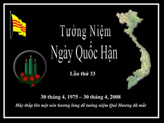 Ngày Quốc Hận  Tưởng Niệm  30 tháng 4, 1975 – 30 tháng 4, 2008 H ãy thắp lên một nén hương lòng để tưởng niệm Quê Hương đã mất L ần thứ 33  