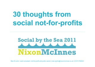 30 thoughts from
    social not-for-profits




Page 1St30 thoughts from social not-for-profits | October 2011
 Max | John, Lead consultant, not-for-profit and public sector | max.stjohn@nixonmcinnes.co.uk | 01273 764023
 