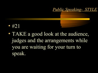 STYLE 25
Public Speaking- STYLE
• #21
• TAKE a good look at the audience,
judges and the arrangements while
you are waiting for your turn to
speak.
 