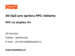 30 tipů pro správu PPC reklamy
PPC na stojáka #4
Jiří Homola
Twitter: @JiHomola
E-mail: jiri.homola@besteto.cz
www.besteto.cz
 