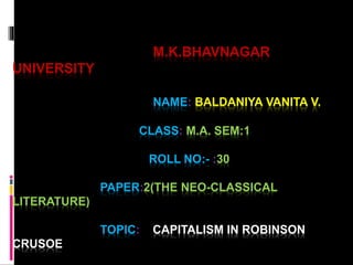 M.K.BHAVNAGAR
UNIVERSITY
NAME: BALDANIYA VANITA V.
CLASS: M.A. SEM:1
ROLL NO:- :30
PAPER:2(THE NEO-CLASSICAL
LITERATURE)
TOPIC: CAPITALISM IN ROBINSON
CRUSOE
 