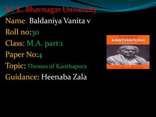 M. K. Bhavnagar University
Name: Baldaniya Vanita v
Roll no:30
Class: M.A. part:1
Paper No:4(Indian Writing in English)
Topic: Themes of Kanthapura
Guidance: Heenaba Zala
 