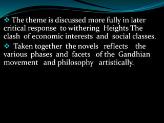  The theme is discussed more fully in later
critical response to withering Heights The
clash of economic interests and social classes.
 Taken together the novels reflects the
various phases and facets of the Gandhian
movement and philosophy artistically.
 