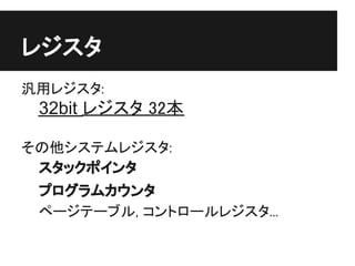 レジスタ
汎用レジスタ:
 32bit レジスタ 32本

その他システムレジスタ:
 スタックポインタ
 プログラムカウンタ
 ページテーブル, コントロールレジスタ...
 