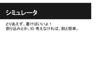 シミュレータ
とりあえず、書けばいいよ！
割り込みとか、IO 考えなければ、割と簡単。
 