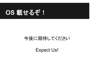 OS 載せるぞ！



   今後に期待してください

     Expect Us!
 