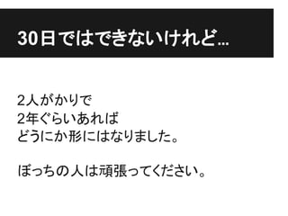 30日ではできないけれど...


2人がかりで
2年ぐらいあれば
どうにか形にはなりました。

ぼっちの人は頑張ってください。
 