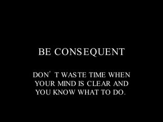 BE CONSEQUENT DON’T WASTE TIME WHEN YOUR MIND IS CLEAR AND YOU KNOW WHAT TO DO.  