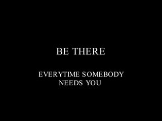 BE THERE EVERYTIME SOMEBODY NEEDS YOU  
