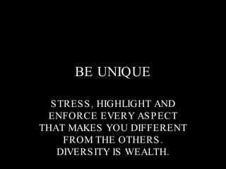 BE UNIQUE STRESS, HIGHLIGHT AND ENFORCE EVERY ASPECT THAT MAKES YOU DIFFERENT FROM THE OTHERS. DIVERSITY IS WEALTH. 