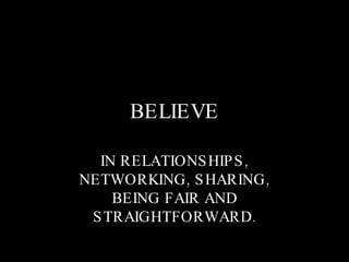 BELIEVE IN RELATIONSHIPS, NETWORKING, SHARING, BEING FAIR AND STRAIGHTFORWARD. 