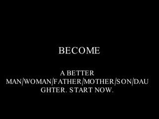 BECOME A BETTER MAN/WOMAN/FATHER/MOTHER/SON/DAUGHTER. START NOW. 