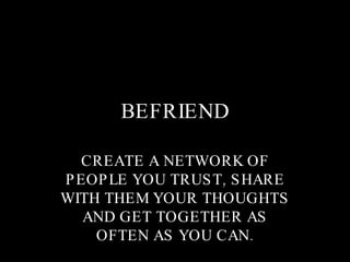 BEFRIEND CREATE A NETWORK OF PEOPLE YOU TRUST, SHARE WITH THEM YOUR THOUGHTS AND GET TOGETHER AS OFTEN AS YOU CAN. 