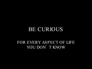 BE CURIOUS FOR EVERY ASPECT OF LIFE YOU DON’T KNOW 