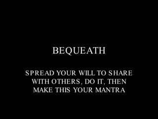 BEQUEATH SPREAD YOUR WILL TO SHARE WITH OTHERS, DO IT, THEN MAKE THIS YOUR MANTRA 