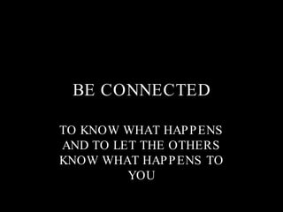 BE CONNECTED TO KNOW WHAT HAPPENS AND TO LET THE OTHERS KNOW WHAT HAPPENS TO YOU 