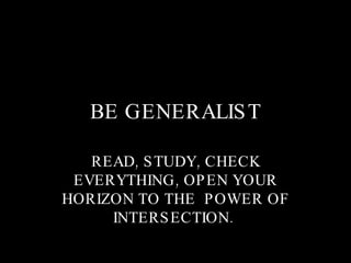 BE GENERALIST READ, STUDY, CHECK EVERYTHING, OPEN YOUR HORIZON TO THE  POWER OF INTERSECTION.  