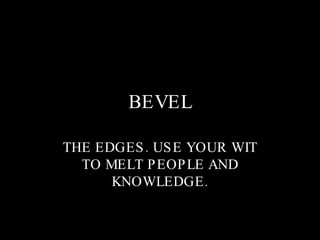 BEVEL THE EDGES. USE YOUR WIT TO MELT PEOPLE AND KNOWLEDGE. 