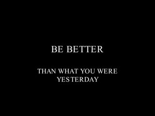 BE BETTER THAN WHAT YOU WERE YESTERDAY 