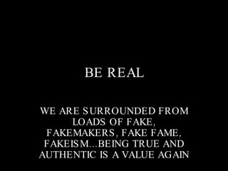 BE REAL WE ARE SURROUNDED FROM LOADS OF FAKE, FAKEMAKERS, FAKE FAME, FAKEISM… BEING TRUE AND AUTHENTIC IS A VALUE AGAIN 