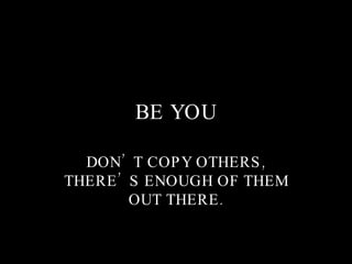 BE YOU DON’T COPY OTHERS, THERE’S ENOUGH OF THEM OUT THERE. 