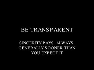 BE TRANSPARENT SINCERITY PAYS. ALWAYS. GENERALLY SOONER THAN YOU EXPECT IT 