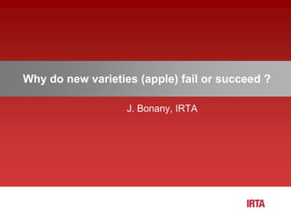 Why do new varieties (apple) fail or succeed ?
J. Bonany, IRTA
 