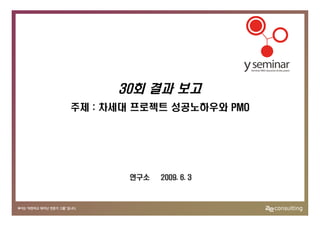 30회 결과 보고
주제 : 차세대 프로젝트 성공노하우와 PMO




       연구소   2009. 6. 3
 