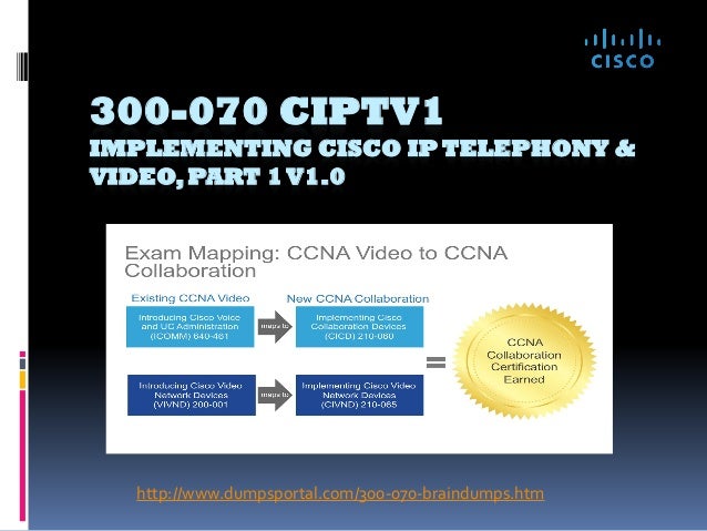 300-070 CIPTV1
IMPLEMENTING CISCO IP TELEPHONY &
VIDEO,PART 1 V1.0
http://www.dumpsportal.com/300-070-braindumps.htm
 