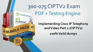 300-075 CIPTV2 Exam
Implementing Cisco IPTelephony
andVideo Part 2 (CIPTV2)
100%Valid dumps
PDF +Testing Engine
 