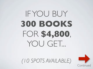 IF YOU BUY
300 BOOKS
FOR $4,800,
  YOU GET...
(10 SPOTS AVAILABLE)
                       Continued
 