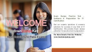 Exam Dumps Practice Test -
Guidance & Preparation for IT-
Certification
Get our experts questions & answers
solutions for success in any kind of IT
Certification. We provide Exam dumps
collection for practice test & preparation.
For More Details Visit Our Website:
www.braindumpskey.com/
 