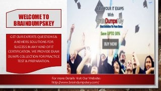 WELCOME TO
BRAINDUMPSKEY
GET OUR EXPERTS QUESTIONS &
ANSWERS SOLUTIONS FOR
SUCCESS IN ANY KIND OF IT
CERTIFICATION. WE PROVIDE EXAM
DUMPS COLLECTION FOR PRACTICE
TEST & PREPARATION.
For more Details Visit Our Website:
http://www.braindumpskey.com/
 