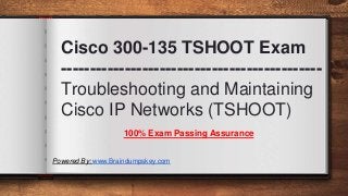 Cisco 300-135 TSHOOT Exam
---------------------------------------------
Troubleshooting and Maintaining
Cisco IP Networks (TSHOOT)
100% Exam Passing Assurance
Powered By: www.Braindumpskey.com
 