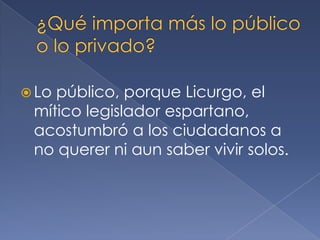  Lo público, porque Licurgo, el
mítico legislador espartano,
acostumbró a los ciudadanos a
no querer ni aun saber vivir solos.
 