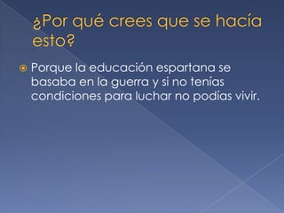  Porque la educación espartana se
basaba en la guerra y si no tenías
condiciones para luchar no podías vivir.
 