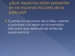  Cuando los ancianos de la tribu valoran
a Leónidas y lo dejan en la montaña
solo para que aprenda las dotes de
supervivencia
 