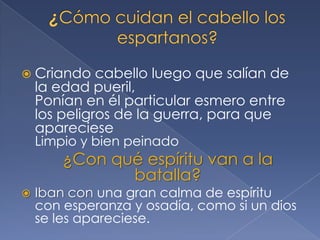  Criando cabello luego que salían de
la edad pueril,
Ponían en él particular esmero entre
los peligros de la guerra, para que
apareciese
Limpio y bien peinado
¿Con qué espíritu van a la
batalla?
 Iban con una gran calma de espíritu
con esperanza y osadía, como si un dios
se les apareciese.
 
