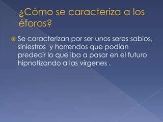  Se caracterizan por ser unos seres sabios,
siniestros y horrendos que podían
predecir lo que iba a pasar en el futuro
hipnotizando a las vírgenes .
 