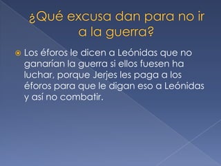  Los éforos le dicen a Leónidas que no
ganarían la guerra si ellos fuesen ha
luchar, porque Jerjes les paga a los
éforos para que le digan eso a Leónidas
y así no combatir.
 