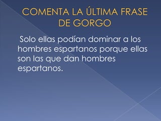 Solo ellas podían dominar a los
hombres espartanos porque ellas
son las que dan hombres
espartanos.
 