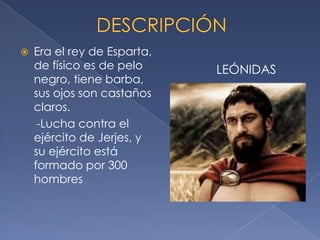  Era el rey de Esparta,
de físico es de pelo
negro, tiene barba,
sus ojos son castaños
claros.
-Lucha contra el
ejército de Jerjes, y
su ejército está
formado por 300
hombres
LEÓNIDAS
 