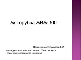 Мясорубка МИМ-300
Подготовила:Елеусызова Б.М
преподаватель спецдисциплин Уалихановского
сельскохозяйственного колледжа
 