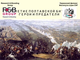 300 – ЛЕТИЕ ПОЛТАВСКОЙ БИТВЫ:
ГЕРОИ И ПРЕДАТЕЛИ
Research & Branding
Group
Украинский филиал
Института стран СНГ
 