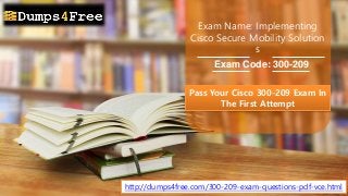 Exam Name: Implementing
Cisco Secure Mobility Solution
s
Exam Code: 300-209
http://dumps4free.com/300-209-exam-questions-pdf-vce.html
Pass Your Cisco 300-209 Exam In
The First Attempt
 