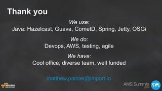 Thank you
We use:
Java: Hazelcast, Guava, CometD, Spring, Jetty, OSGi
We do:
Devops, AWS, testing, agile
We have:
Cool off...