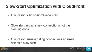 •  CloudFront can optimize slow start
•  Slow start impacts new connections not the
existing ones
•  CloudFront uses exist...